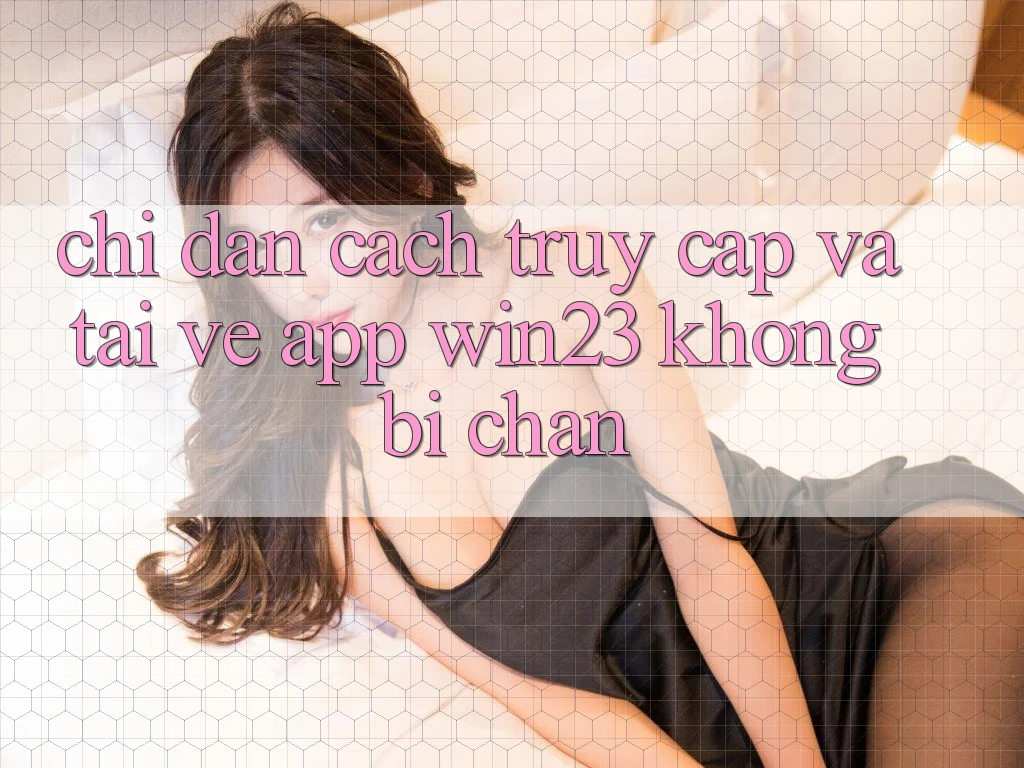 Chỉ dẫn Cách Truy Cập Và Tải về App win23 Không Bị Chặn Chỉ dẫn Cách Truy Cập Và Tải về App win23 Không Bị Chặn