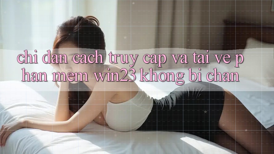 Chỉ dẫn Cách Truy Cập Và Tải về Phần mềm win23 Không Bị Chặn Chỉ dẫn Cách Truy Cập Và Tải về Phần mềm win23 Không Bị Chặn
