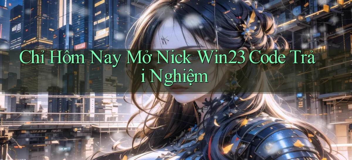 chỉ hôm nay mở nick win23 code trải nghiệm
