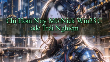 chỉ hôm nay mở nick win23 code trải nghiệm