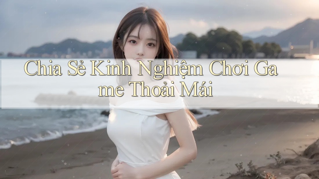 Chia Sẻ Kinh Nghiệm Chơi Game Thoải Mái Chia Sẻ Kinh Nghiệm Chơi Game Thoải Mái