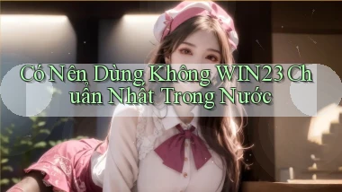 có nên dùng không win23 chuẩn nhất trong nước