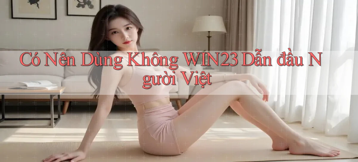 có nên dùng không win23 dẫn đầu người việt