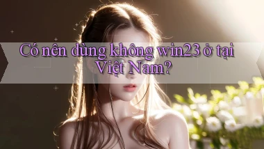 Có nên dùng không win23 ở tại Việt Nam