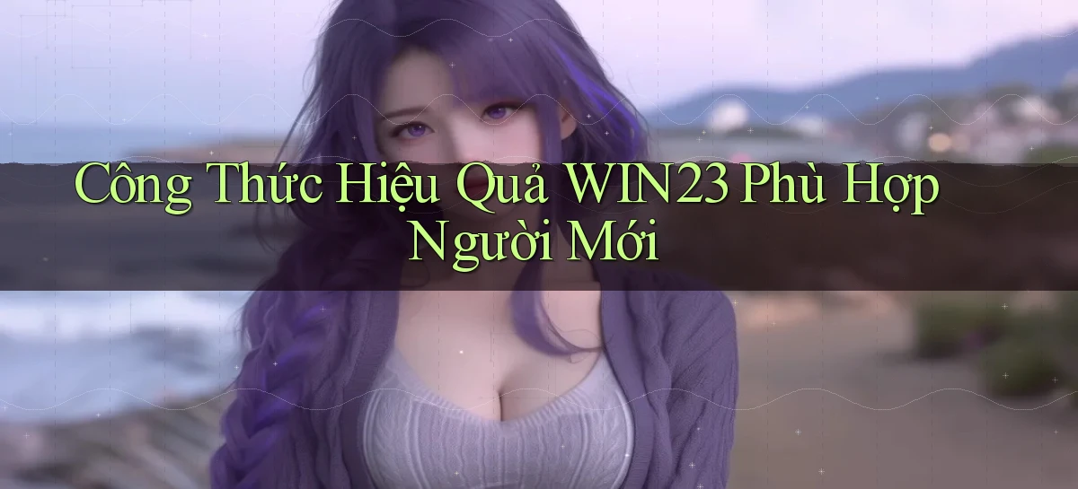 công thức hiệu quả win23 phù hợp người mới
