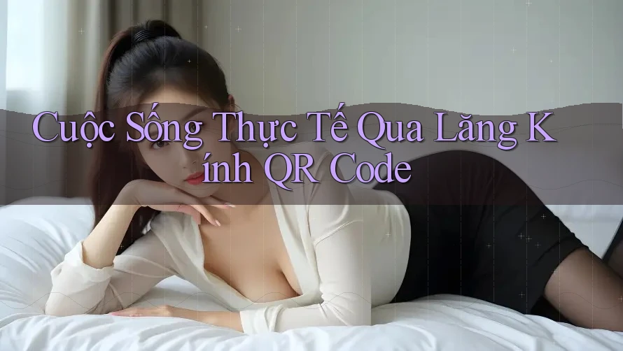 Cuộc Sống Thực Tế Qua Lăng Kính QR Code