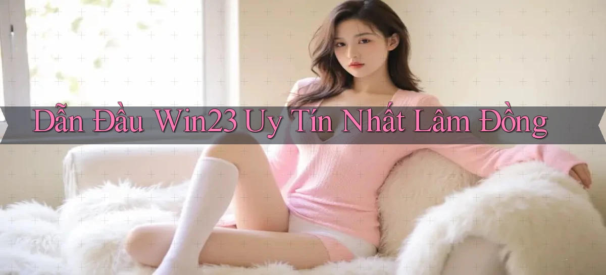 dẫn đầu win23 uy tín nhất Lâm Đồng