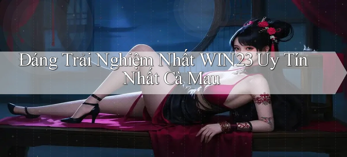 đáng trải nghiệm nhất win23 uy tín nhất Cà Mau
