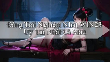 đáng trải nghiệm nhất win23 uy tín nhất Cà Mau