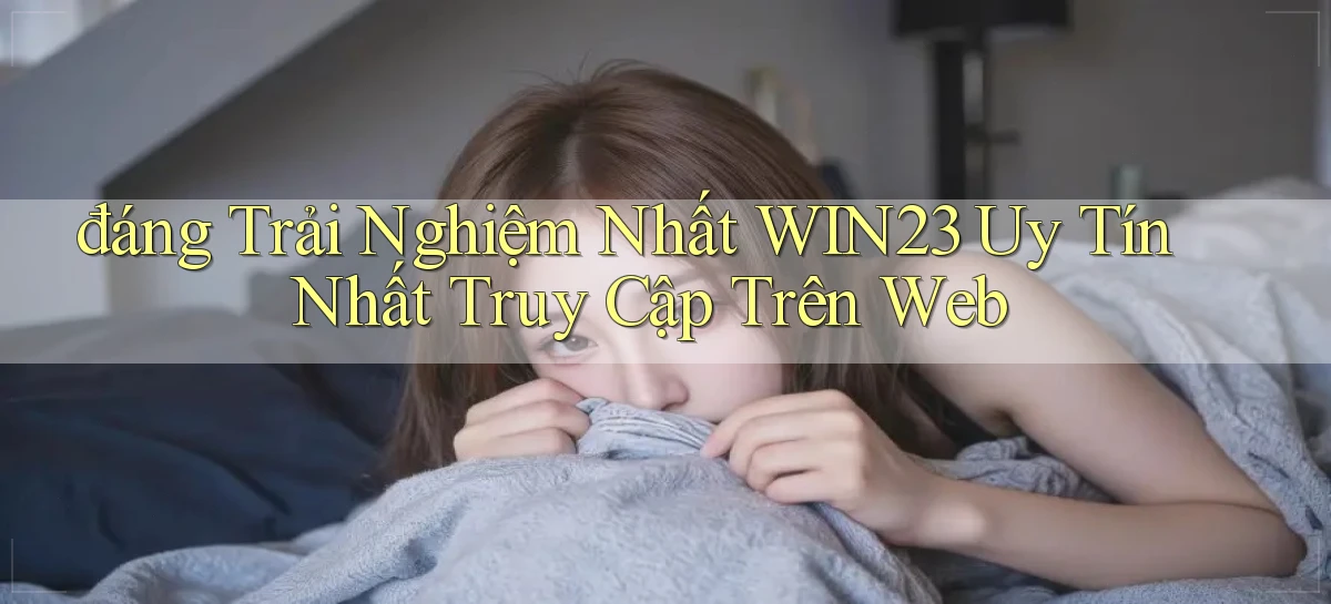 đáng trải nghiệm nhất win23 uy tín nhất truy cập trên web