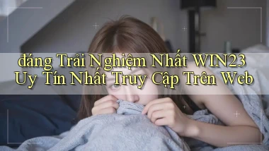 đáng trải nghiệm nhất win23 uy tín nhất truy cập trên web
