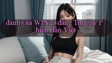 đánh giá win23 đáng tin cậy phiên bản việt