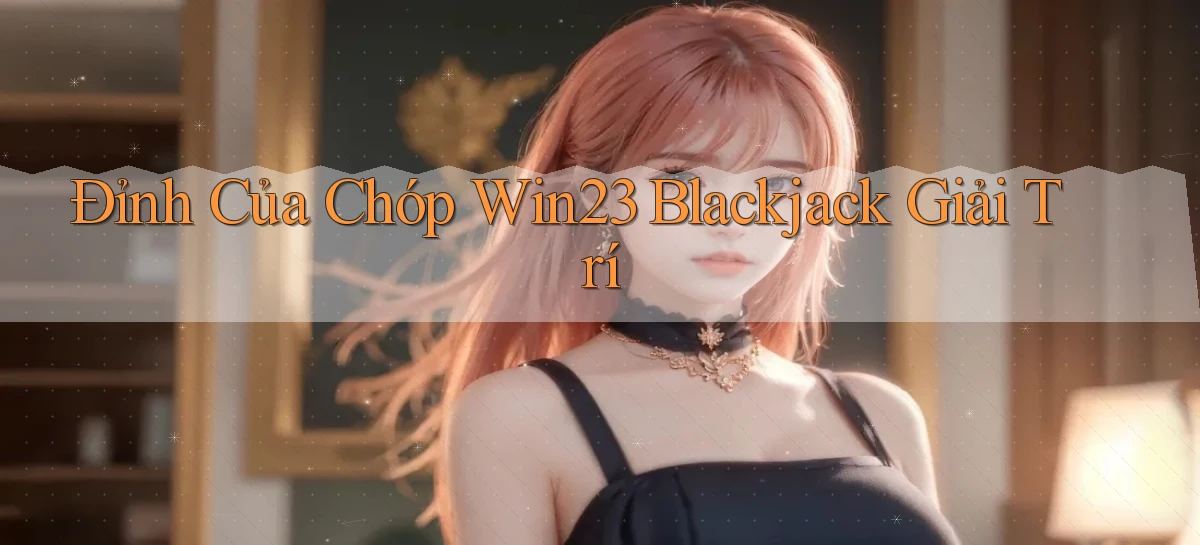 đỉnh của chóp win23 blackjack giải trí