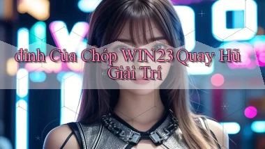 đỉnh của chóp win23 quay hũ giải trí