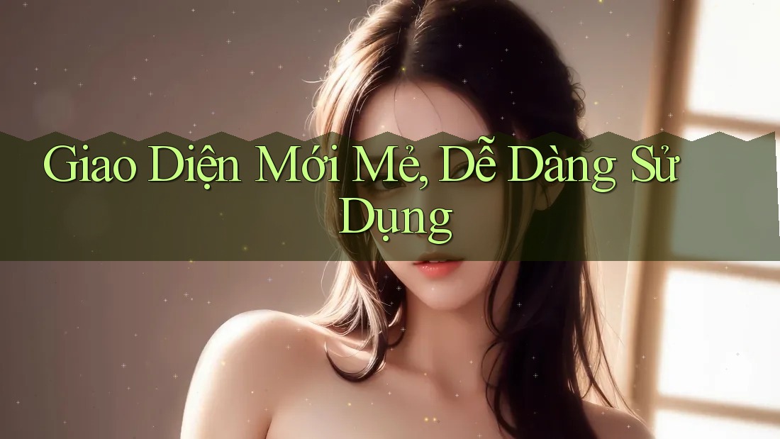 Giao Diện Mới Mẻ, Dễ Dàng Sử Dụng Giao Diện Mới Mẻ, Dễ Dàng Sử Dụng