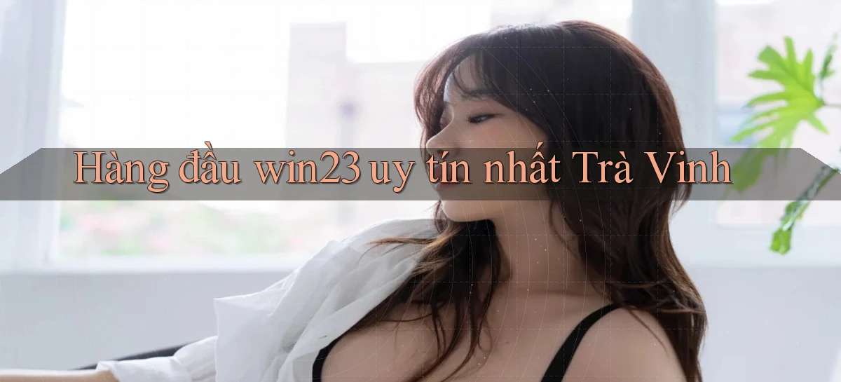hàng đầu win23 uy tín nhất Trà Vinh
