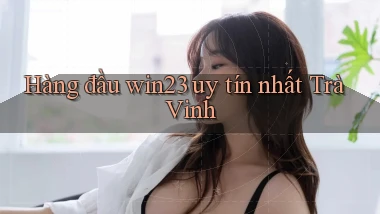 hàng đầu win23 uy tín nhất Trà Vinh