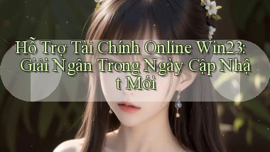 hỗ trợ tài chính online win23 giải ngân trong ngày cập nhật mới