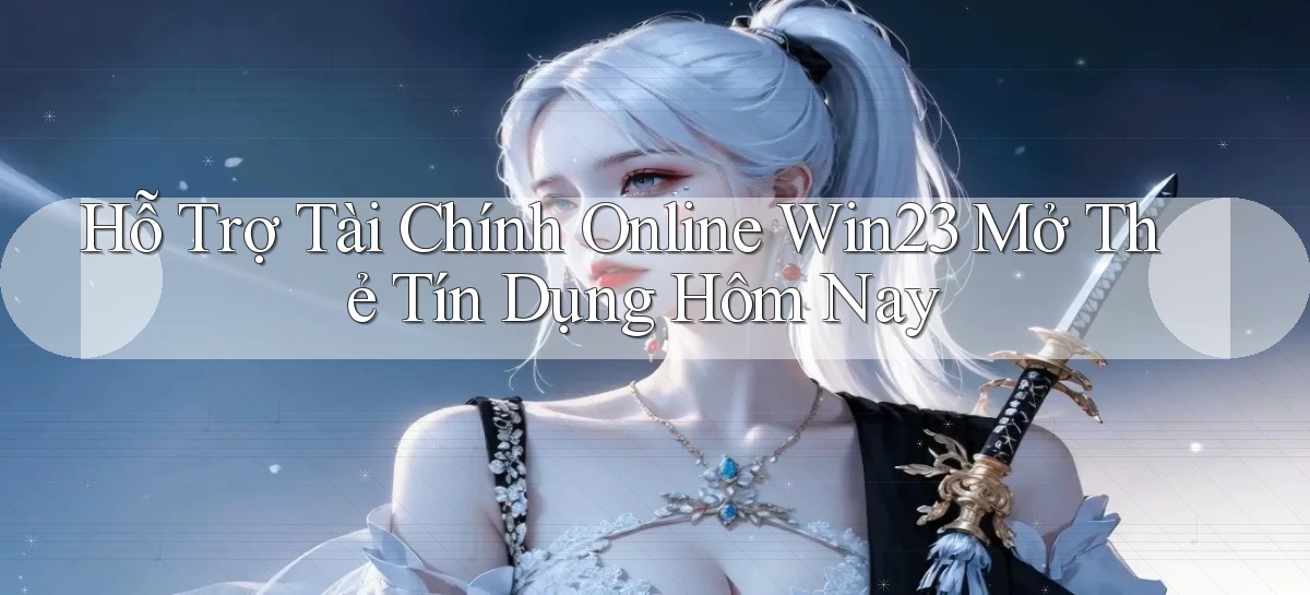 hỗ trợ tài chính online win23 mở thẻ tín dụng hôm nay