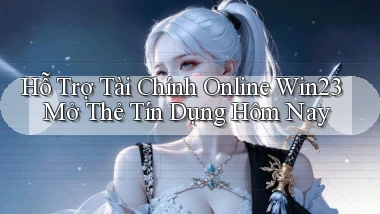 hỗ trợ tài chính online win23 mở thẻ tín dụng hôm nay
