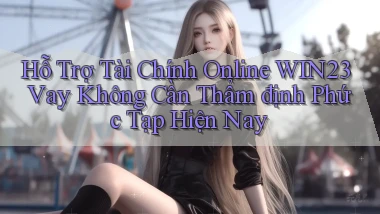 hỗ trợ tài chính online win23 vay không cần thẩm định phức tạp hiện nay
