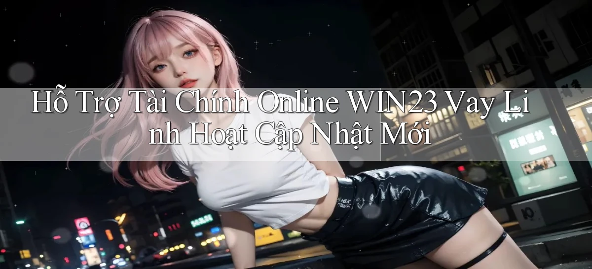 hỗ trợ tài chính online win23 vay linh hoạt cập nhật mới