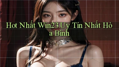 hot nhất win23 uy tín nhất Hòa Bình