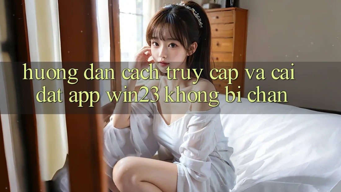 Hướng Dẫn Cách Truy Cập Và Cài đặt App win23 Không Bị Chặn Hướng Dẫn Cách Truy Cập Và Cài đặt App win23 Không Bị Chặn