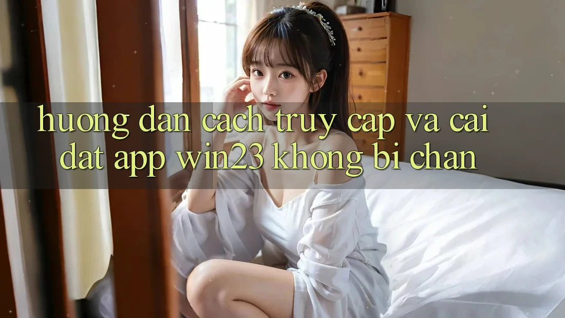 Hướng Dẫn Cách Truy Cập Và Cài đặt App win23 Không Bị Chặn