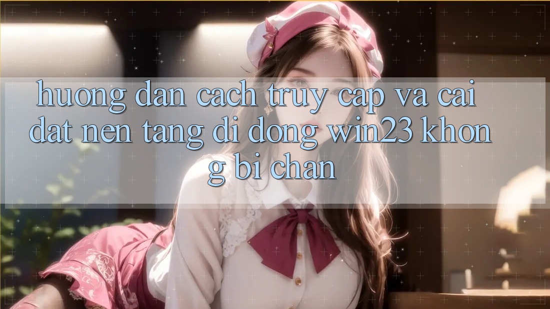 Hướng Dẫn Cách Truy Cập Và Cài đặt Nền tảng di động win23 Không Bị Chặn Hướng Dẫn Cách Truy Cập Và Cài đặt Nền tảng di động win23 Không Bị Chặn