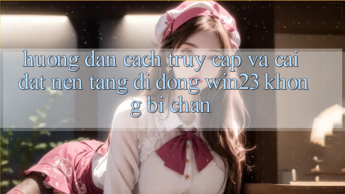 Hướng dẫn Cách Truy Cập Và Cài đặt Nền tảng di động win23 Không Bị Chặn