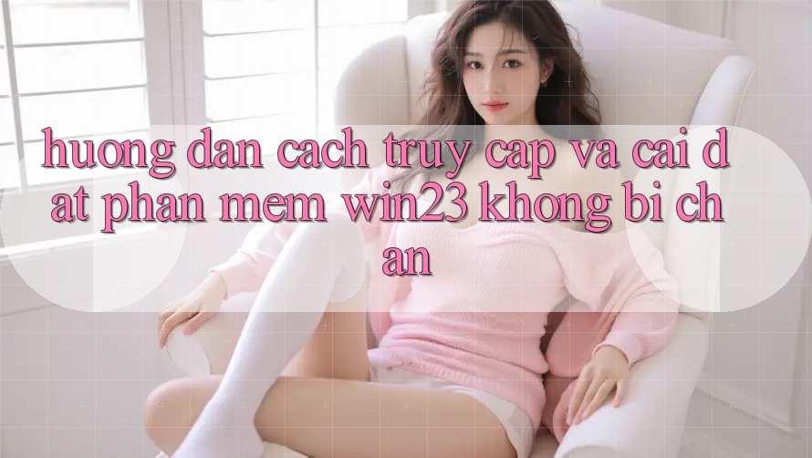 Hướng Dẫn Cách Truy Cập Và Cài đặt Phần mềm win23 Không Bị Chặn