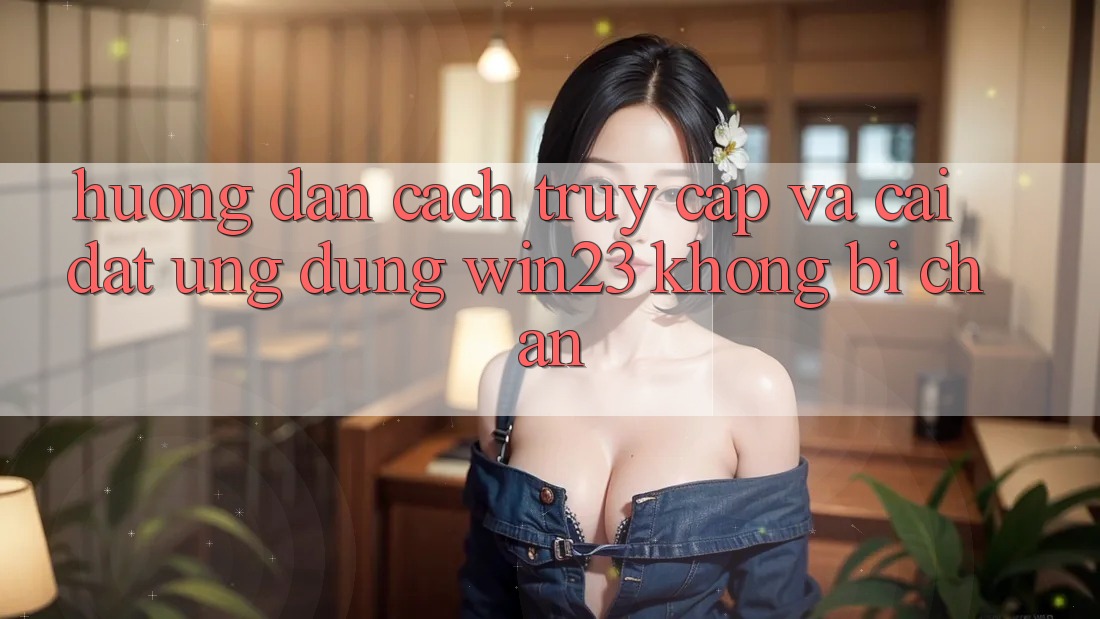 Hướng Dẫn Cách Truy Cập Và Cài đặt Ứng dụng win23 Không Bị Chặn Hướng Dẫn Cách Truy Cập Và Cài đặt Ứng dụng win23 Không Bị Chặn