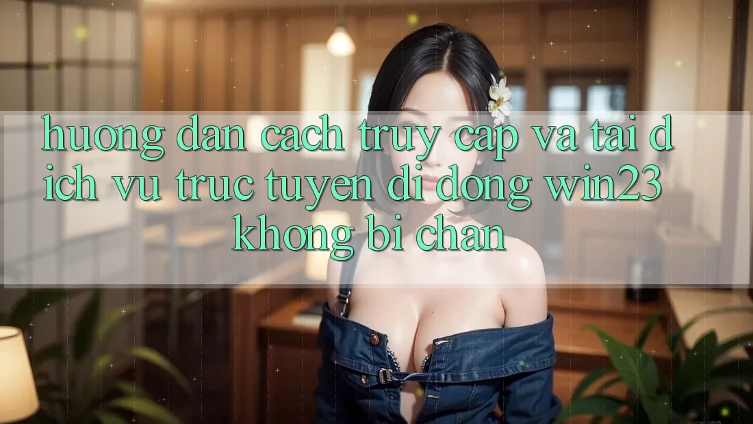 Hướng Dẫn Cách Truy Cập Và Tải Dịch vụ trực tuyến di động win23 Không Bị Chặn Hướng Dẫn Cách Truy Cập Và Tải Dịch vụ trực tuyến di động win23 Không Bị Chặn
