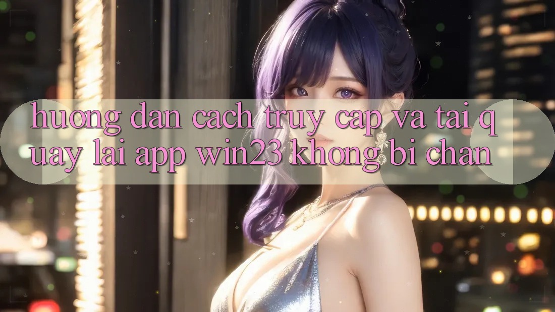Hướng Dẫn Cách Truy Cập Và Tải quay lại App win23 Không Bị Chặn Hướng Dẫn Cách Truy Cập Và Tải quay lại App win23 Không Bị Chặn