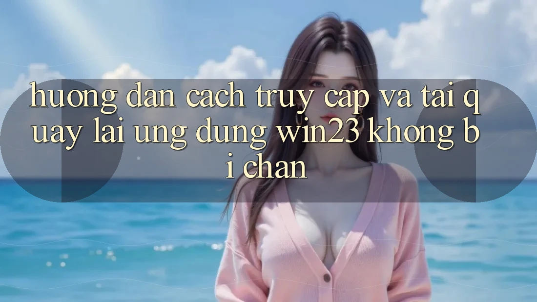 Hướng Dẫn Cách Truy Cập Và Tải quay lại Ứng dụng win23 Không Bị Chặn