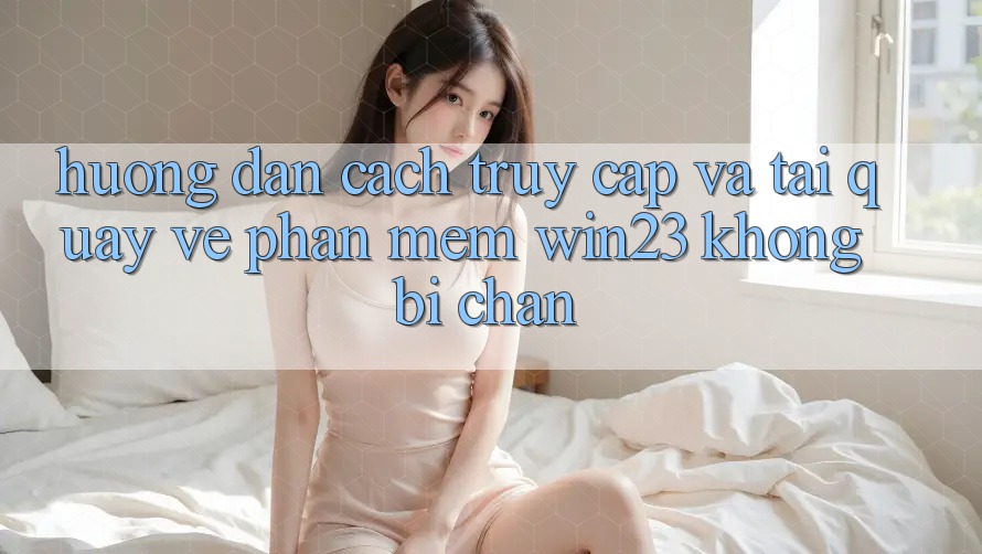 Hướng Dẫn Cách Truy Cập Và Tải quay về Phần mềm win23 Không Bị Chặn Hướng Dẫn Cách Truy Cập Và Tải quay về Phần mềm win23 Không Bị Chặn