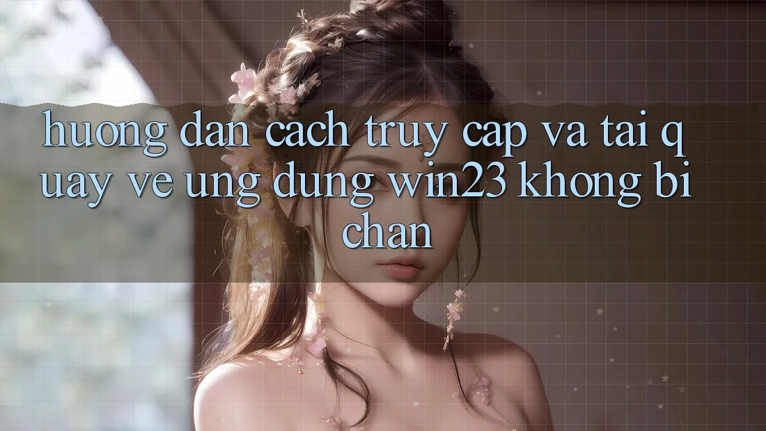 Hướng Dẫn Cách Truy Cập Và Tải quay về Ứng dụng win23 Không Bị Chặn Hướng Dẫn Cách Truy Cập Và Tải quay về Ứng dụng win23 Không Bị Chặn