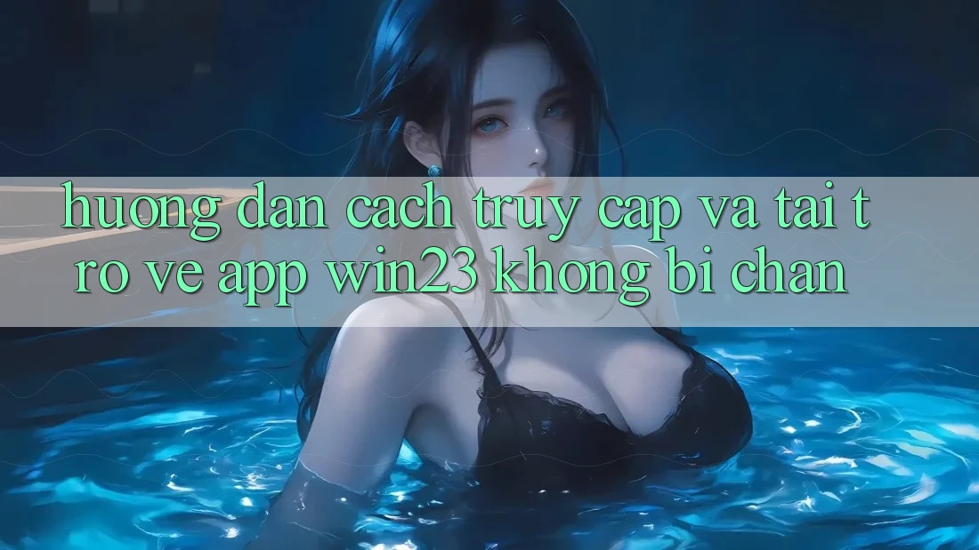 Hướng Dẫn Cách Truy Cập Và Tải trở về App win23 Không Bị Chặn