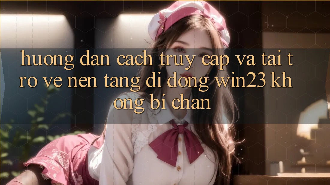 Hướng Dẫn Cách Truy Cập Và Tải trở về Nền tảng di động win23 Không Bị Chặn