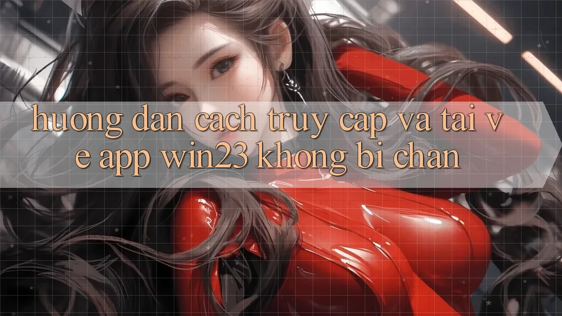 Hướng Dẫn Cách Truy Cập Và Tải về App win23 Không Bị Chặn