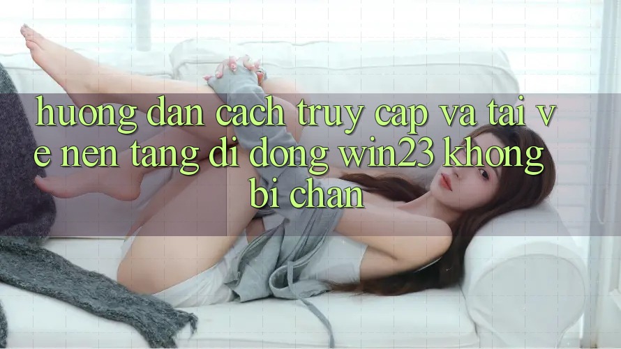 Hướng Dẫn Cách Truy Cập Và Tải về Nền tảng di động win23 Không Bị Chặn Hướng Dẫn Cách Truy Cập Và Tải về Nền tảng di động win23 Không Bị Chặn