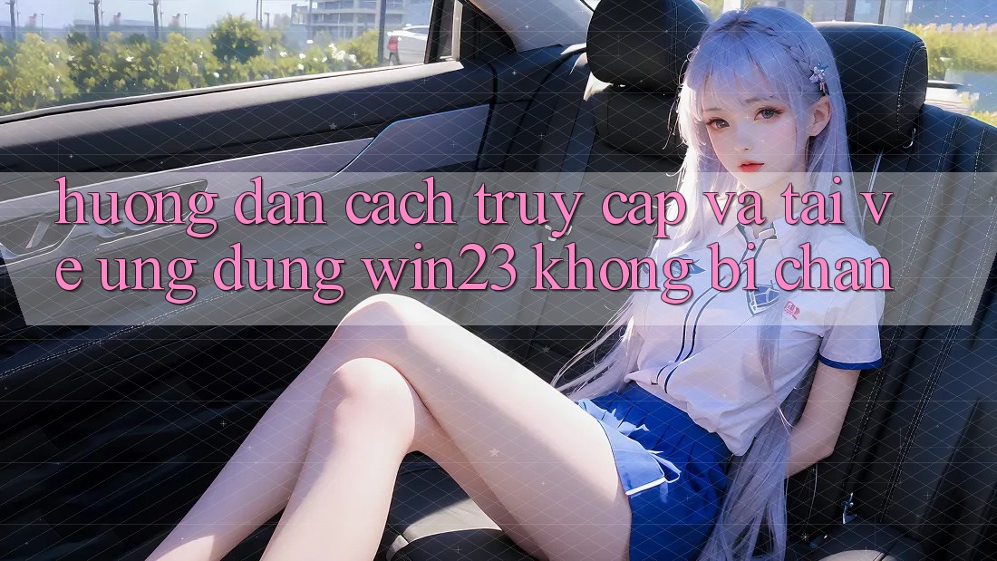Hướng Dẫn Cách Truy Cập Và Tải về Ứng dụng win23 Không Bị Chặn Hướng Dẫn Cách Truy Cập Và Tải về Ứng dụng win23 Không Bị Chặn