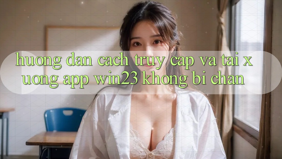 Hướng Dẫn Cách Truy Cập Và Tải xuống App win23 Không Bị Chặn