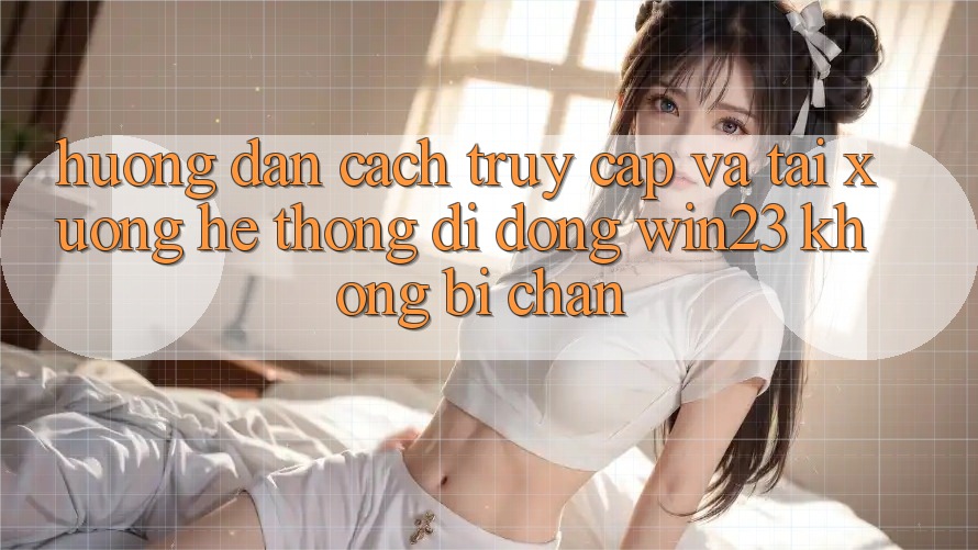 Hướng Dẫn Cách Truy Cập Và Tải xuống Hệ thống di động win23 Không Bị Chặn Hướng Dẫn Cách Truy Cập Và Tải xuống Hệ thống di động win23 Không Bị Chặn