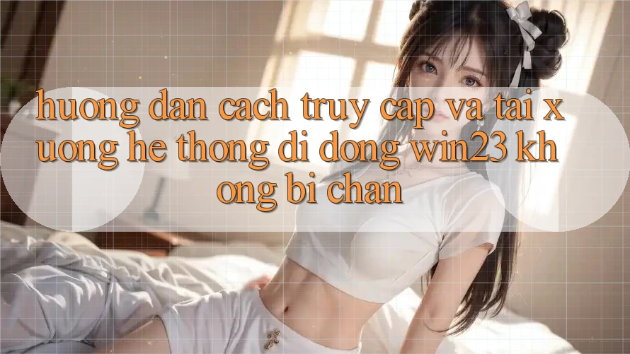 Hướng Dẫn Cách Truy Cập Và Tải xuống Hệ thống di động win23 Không Bị Chặn