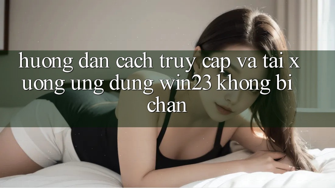 Hướng Dẫn Cách Truy Cập Và Tải xuống Ứng dụng win23 Không Bị Chặn Hướng Dẫn Cách Truy Cập Và Tải xuống Ứng dụng win23 Không Bị Chặn