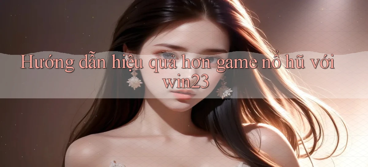 hướng dẫn hiệu quả hơn game nổ hũ với win23