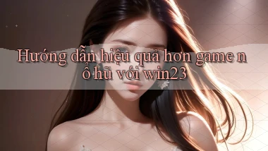 hướng dẫn hiệu quả hơn game nổ hũ với win23