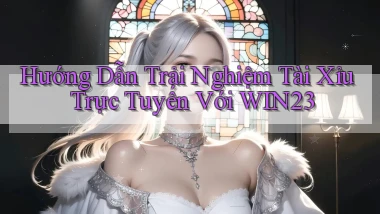 hướng dẫn trải nghiệm tài xỉu trực tuyến với win23